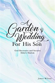 A Garden Wedding for His Son : God Recreates and Secures Eden's Shalom cover image