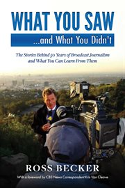 What You Saw...and What You Didn't : The Stories Behind 50 Years of Broadcast Journalism & What You Can Learn From Them cover image