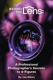 Behind the Lens : A Professional Photographer's Secrets to 6-Figures cover image