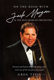 On the Road With Jack Morgan & the Russ Morgan Orchestra : Factual and Funny Memories of my time with one of the last great big bands cover image