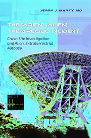 The "Arien" (Alien) : The Arecibo Incident. Crash Site Investigation and Alien, Extraterrestrial Autopsy cover image