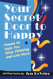 Your Secret Door to Happy : Poems to Help You Stop Thinking and Live More cover image