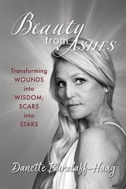 Beauty From Ashes : Transforming Wounds into Wisdom; Scars into Stars cover image