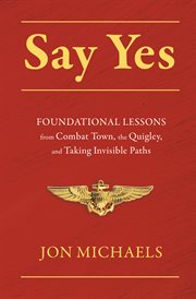 Say Yes : Foundational Lessons From Combat Town, the Quigley, and Taking Invisible Paths cover image