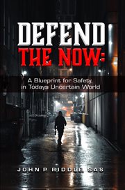 Defend the Now : A Blueprint for Safety in Todays Uncertain World cover image