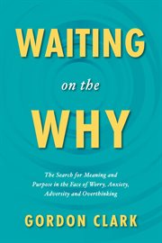 Waiting on the Why : The Search for Meaning and Purpose in the Face of Worry, Anxiety, Adversity and Overthinking cover image