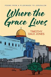 Where the Grace Lives : Poems From a Pilgrimage to Jerusalem cover image