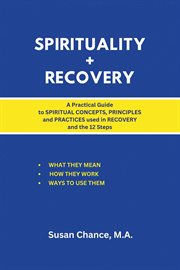 Spirituality + Recovery : A Practical Guide to Spiritual Concepts, Principles and Practices Used in Recovery and the 12 Steps cover image