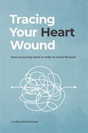 Tracing Your Heart Wound : How to Journey Back in Order to Move Forward cover image