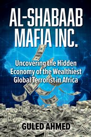 Al-Shabaab Mafia Inc. : Uncovering the Hidden Economy of the Wealthiest Global Terrorist in Africa cover image