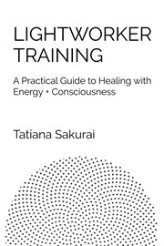 Lightworker Training : A Practical Guide to Healing With Energy + Consciousness cover image