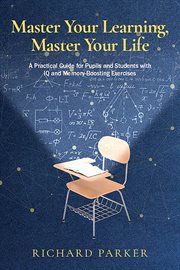 Master Your Learning, Master Your Life : A Practical Guide for Pupils and Students With Iq and Memory-boosting Exercise cover image