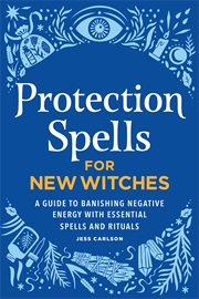 Protection Spells for New Witches : A Guide to Banishing Negative Energy with Essential Spells and Rituals cover image