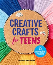 Creative Crafts for Teens : 25 Empowering Projects cover image