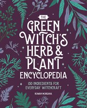 The Green Witch's Herb and Plant Encyclopedia : 150 Ingredients for Everyday Witchcraft cover image