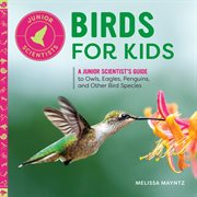 Birds for Kids : A Junior Scientist's Guide to Owls, Eagles, Penguins, and Other Bird Species. Junior Scientists cover image