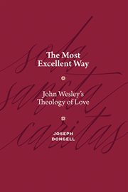 The Most Excellent Way : John Wesley's Theology of Love cover image