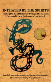 Initiated by the spirits : healing the ills of modernity through shamanism, psychedelics and the power of the sacred cover image