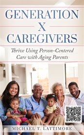 Generation X Caregivers : Thrive Using Person-Centered Care with Aging Parents cover image