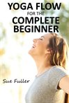 Yoga flow for the complete beginner. An Easy to Follow Guided Yoga Class cover image