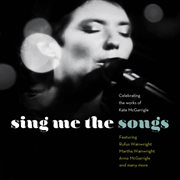 Sing Me The Songs Celebrating The Works Of Kate Mcgarrigle Sing Me The Songs Celebrating The Works Of Kate Mcgarrigle