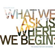 What we ask is where we begin : the Songs for days sessions cover image