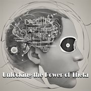 Unlocking the Power of Theta : Gentle Binaural Isochronic Healing Frequencies for Mindful Transfor cover image