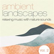 Ambient Landscapes: Relaxing Music With Nature Sounds, Vol. 2