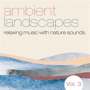 Ambient landscapes: relaxing music with nature sounds, vol. 3 cover image