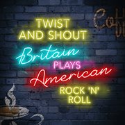 Twist and Shout: Britain Plays American Rock'n'Roll : Britain Plays American Rock'n'Roll cover image