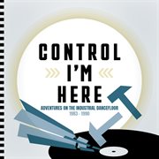 Control I'm Here : Adventures On The Industrial Dancefloor 1983. 1990 cover image