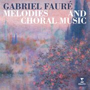 Fauré: Melodies And Choral Music Fauré: Melodies And Choral Music