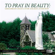 To pray in beauty: gregorian chant, ever ancient, ever new cover image