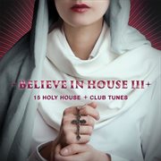 Believe in house, vol. 3 - 15 holy house & club tunes cover image