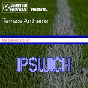 The golden era of ipswich: terrace anthems cover image
