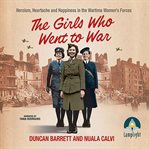 The girls who went to war : heroism, heartache and happiness in the wartime women's forces cover image