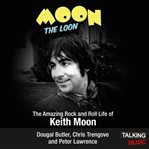 Moon the Loon : the rock and roll life of Keith Moon--the most spectacular drummer the world has ever seen cover image