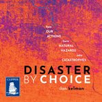 Disaster by choice : how our actions turn natural hazards into catastrophes cover image