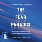 The Fear Paradox : How Our Obsession with Feeling Secure Imprisons Our Minds and Shapes Our Lives cover image