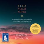 Flex Your Mind : 10 powerful Yoga principles for less stress in a busy world cover image