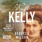 Kate Kelly : the true story of Ned Kelly's little sister cover image