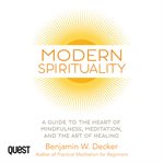 Modern spirituality. A Practical Guide to the Heart of Mindfulness, Meditation, and the Art of Healing cover image