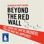 Beyond the Red Wall : why Labour lost, how the Conservatives won and what will happen next? cover image