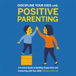 Discipline your kids with positive parenting : a practical guide to building cooperation and connecting with your child cover image