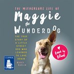 The miraculous life of Maggie the Wunderdog : the true story of a little street dog who learned to love again cover image
