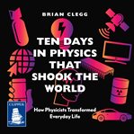 Ten Days in Physics that Shook the World : How Physicists Transformed Everyday Life cover image