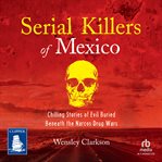 Serial Killers of Mexico : Chilling Stories of Evil Buried Beneath the Narco Drug Wars cover image