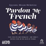 Pardon My French : Food, Faux Pas and Franglish - One Family's Riotous Year in the South of France cover image