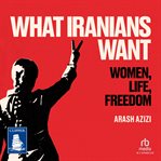 What Iranians Want : Women, Life, Freedom cover image