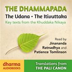 The Dhammapada, the Udana, the Itivuttaka : Key Texts from the Khuddaka Nikaya cover image